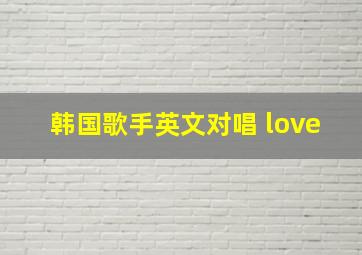 韩国歌手英文对唱 love